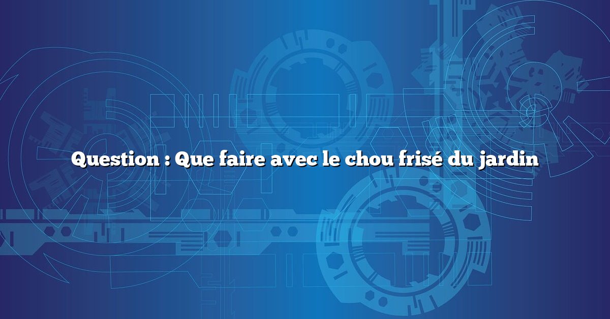 Question : Que faire avec le chou frisé du jardin